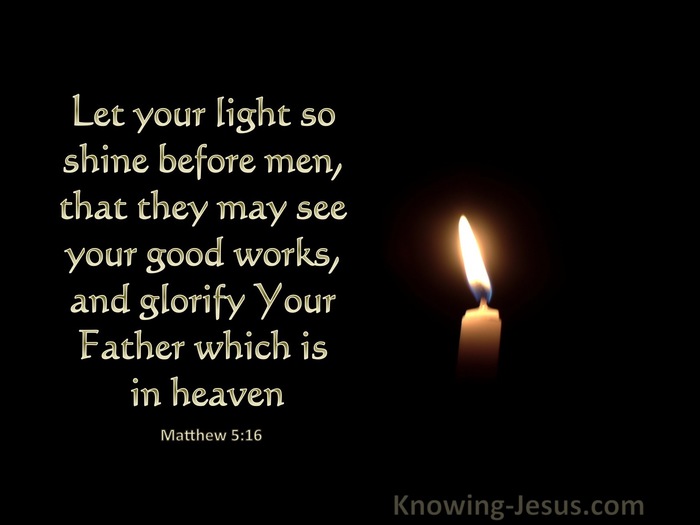 Matthew 5:16 Let your light so shine before men, that they may see your  good works, and glorify your Father which is in heaven., King James  Version (KJV)