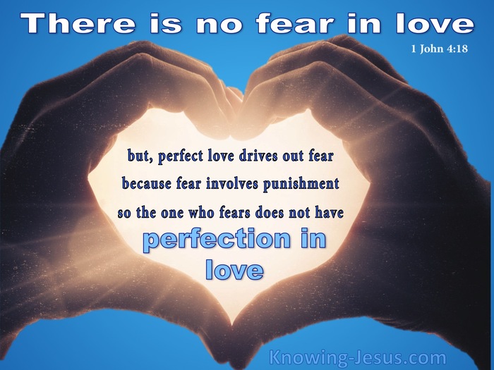 1 John 4:18 There is no fear in love, but perfect love casts out fear. For  fear has to do with punishment, and whoever fears has not been perfected in  love.